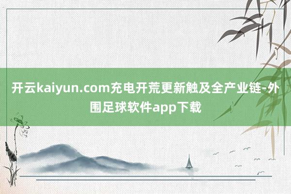 开云kaiyun.com充电开荒更新触及全产业链-外围足球软件app下载