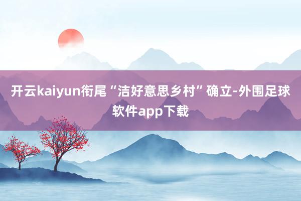 开云kaiyun衔尾“洁好意思乡村”确立-外围足球软件app下载