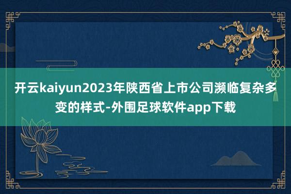 开云kaiyun2023年陕西省上市公司濒临复杂多变的样式-外围足球软件app下载