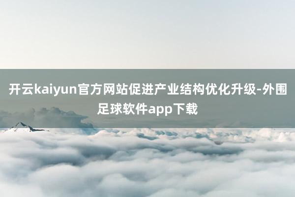 开云kaiyun官方网站促进产业结构优化升级-外围足球软件app下载