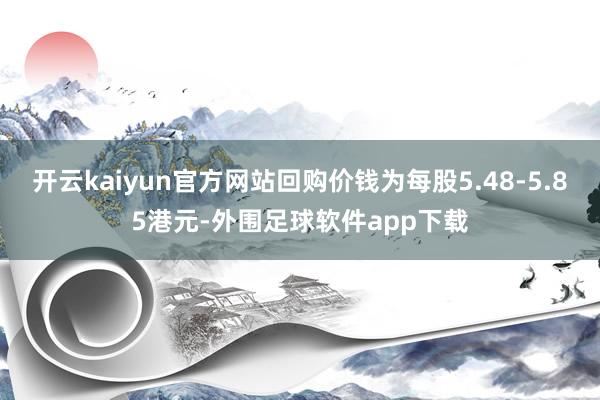 开云kaiyun官方网站回购价钱为每股5.48-5.85港元-外围足球软件app下载