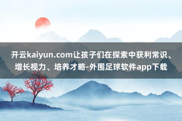 开云kaiyun.com让孩子们在探索中获利常识、增长视力、培养才略-外围足球软件app下载