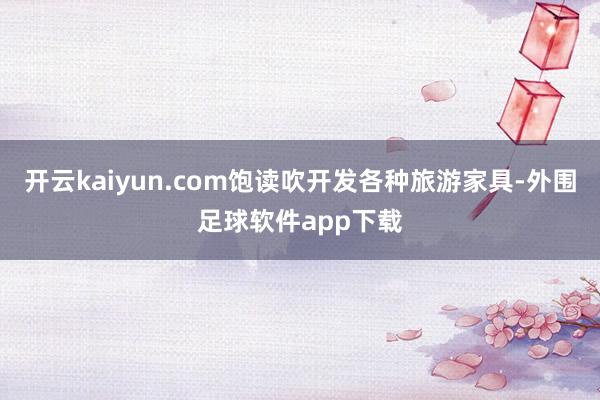 开云kaiyun.com饱读吹开发各种旅游家具-外围足球软件app下载