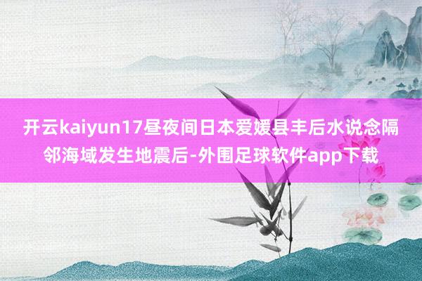 开云kaiyun17昼夜间日本爱媛县丰后水说念隔邻海域发生地震后-外围足球软件app下载