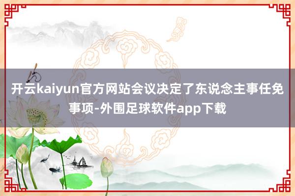 开云kaiyun官方网站会议决定了东说念主事任免事项-外围足球软件app下载