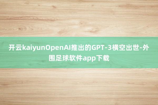 开云kaiyunOpenAI推出的GPT-3横空出世-外围足球软件app下载