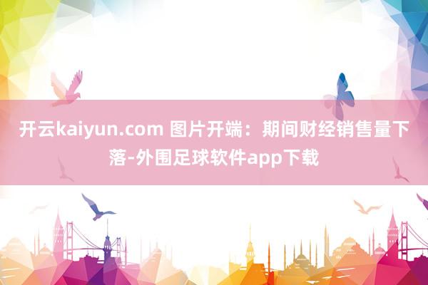 开云kaiyun.com 图片开端：期间财经销售量下落-外围足球软件app下载