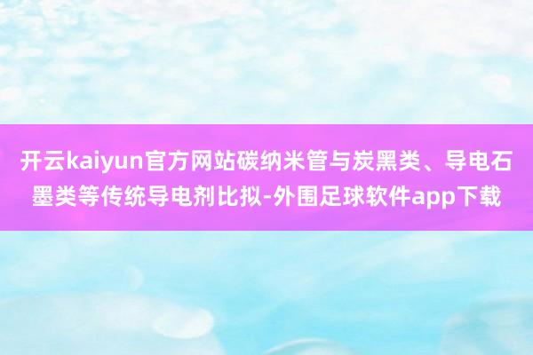 开云kaiyun官方网站碳纳米管与炭黑类、导电石墨类等传统导电剂比拟-外围足球软件app下载