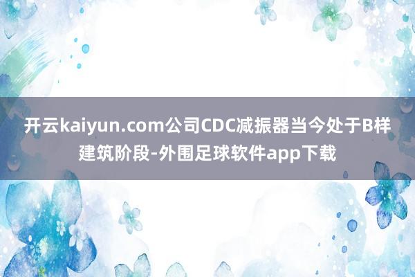 开云kaiyun.com公司CDC减振器当今处于B样建筑阶段-外围足球软件app下载