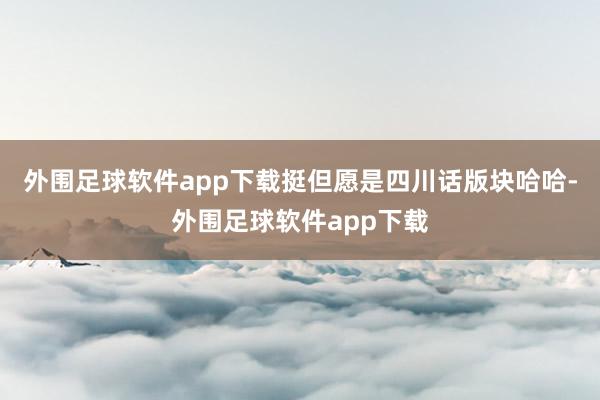 外围足球软件app下载挺但愿是四川话版块哈哈-外围足球软件app下载