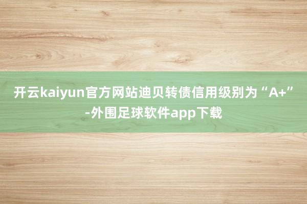 开云kaiyun官方网站迪贝转债信用级别为“A+”-外围足球软件app下载