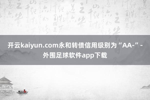 开云kaiyun.com永和转债信用级别为“AA-”-外围足球软件app下载