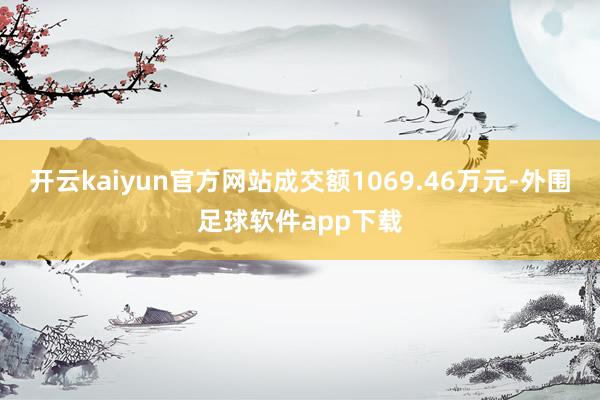 开云kaiyun官方网站成交额1069.46万元-外围足球软件app下载