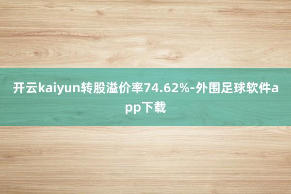 开云kaiyun转股溢价率74.62%-外围足球软件app下载