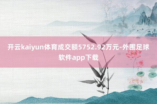 开云kaiyun体育成交额5752.92万元-外围足球软件app下载