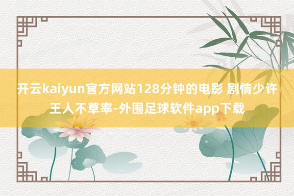 开云kaiyun官方网站128分钟的电影 剧情少许王人不草率-外围足球软件app下载