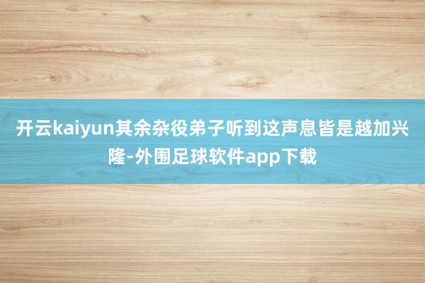 开云kaiyun其余杂役弟子听到这声息皆是越加兴隆-外围足球软件app下载