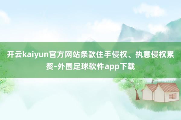 开云kaiyun官方网站条款住手侵权、执意侵权累赘-外围足球软件app下载