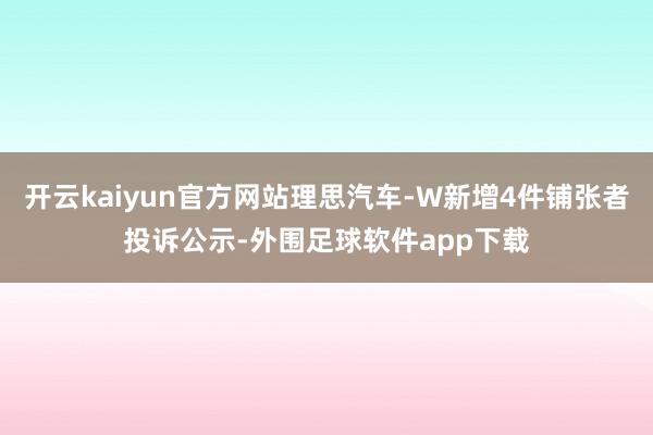 开云kaiyun官方网站理思汽车-W新增4件铺张者投诉公示-外围足球软件app下载