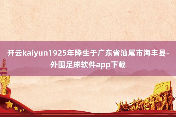 开云kaiyun1925年降生于广东省汕尾市海丰县-外围足球软件app下载