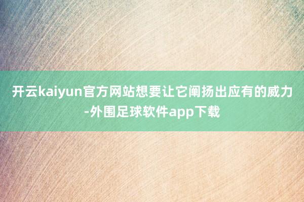 开云kaiyun官方网站想要让它阐扬出应有的威力-外围足球软件app下载