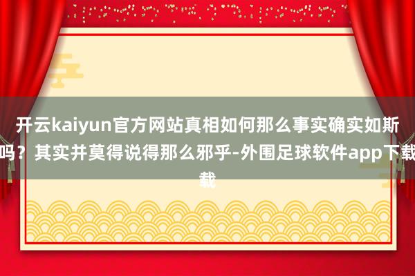 开云kaiyun官方网站真相如何那么事实确实如斯吗？其实并莫得说得那么邪乎-外围足球软件app下载