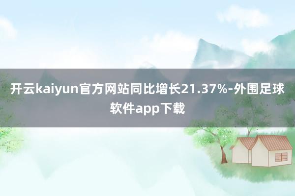 开云kaiyun官方网站同比增长21.37%-外围足球软件app下载