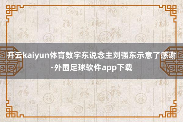 开云kaiyun体育数字东说念主刘强东示意了感谢-外围足球软件app下载