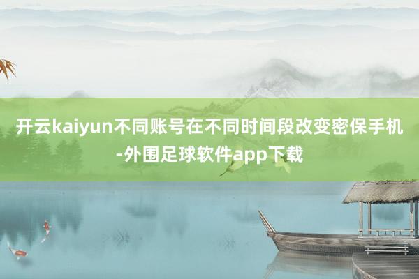 开云kaiyun不同账号在不同时间段改变密保手机-外围足球软件app下载