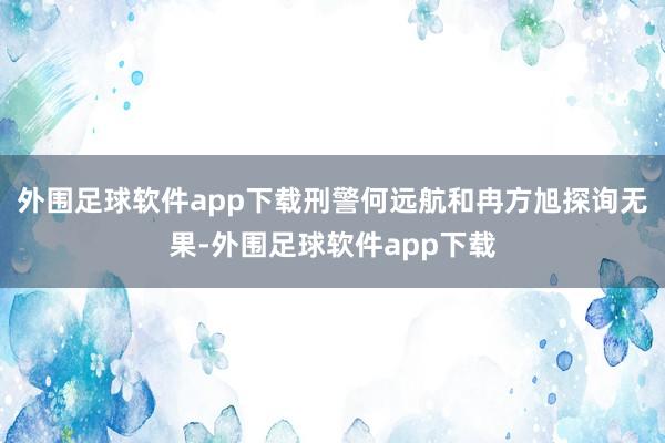 外围足球软件app下载刑警何远航和冉方旭探询无果-外围足球软件app下载