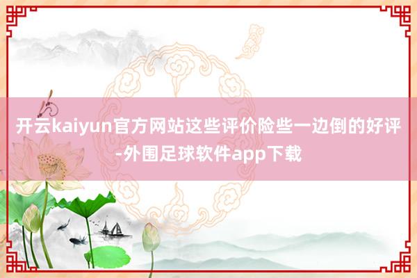 开云kaiyun官方网站这些评价险些一边倒的好评-外围足球软件app下载