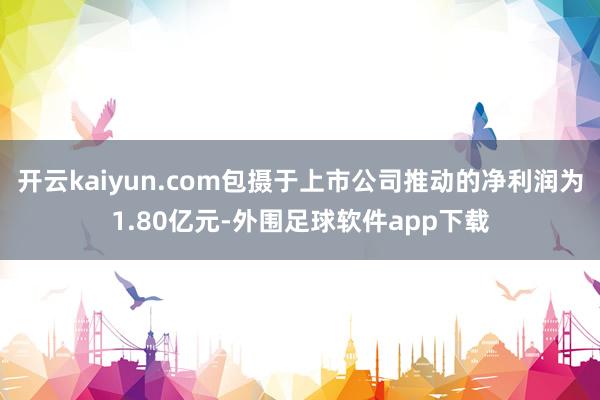 开云kaiyun.com包摄于上市公司推动的净利润为1.80亿元-外围足球软件app下载