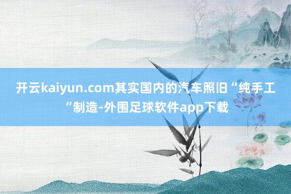 开云kaiyun.com其实国内的汽车照旧“纯手工“制造-外围足球软件app下载