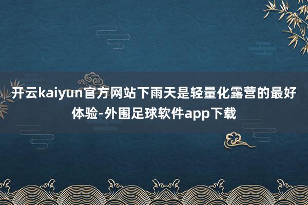 开云kaiyun官方网站下雨天是轻量化露营的最好体验-外围足球软件app下载