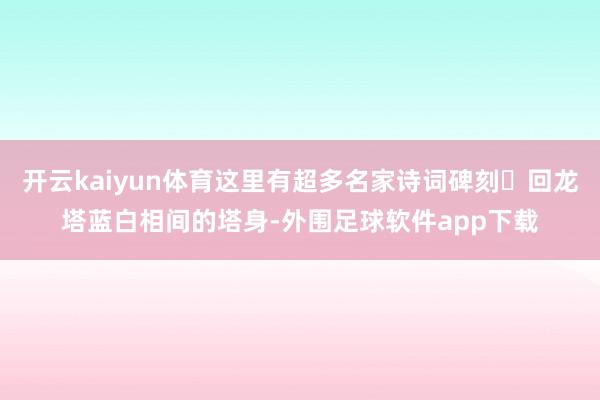 开云kaiyun体育这里有超多名家诗词碑刻✅回龙塔蓝白相间的塔身-外围足球软件app下载
