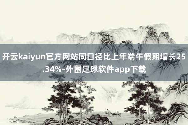 开云kaiyun官方网站同口径比上年端午假期增长25.34%-外围足球软件app下载