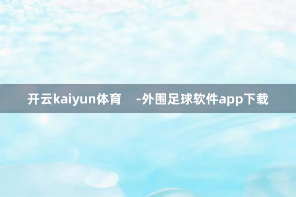 开云kaiyun体育    -外围足球软件app下载