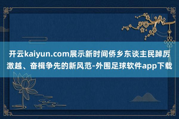 开云kaiyun.com展示新时间侨乡东谈主民踔厉激越、奋楫争先的新风范-外围足球软件app下载