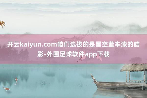 开云kaiyun.com咱们选拔的是星空蓝车漆的皓影-外围足球软件app下载