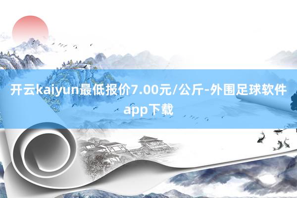 开云kaiyun最低报价7.00元/公斤-外围足球软件app下载