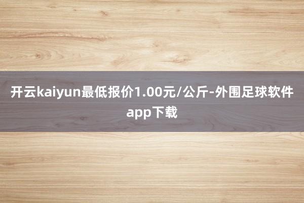 开云kaiyun最低报价1.00元/公斤-外围足球软件app下载