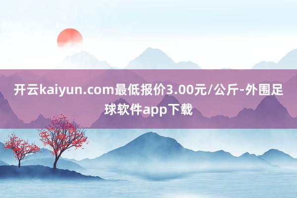 开云kaiyun.com最低报价3.00元/公斤-外围足球软件app下载