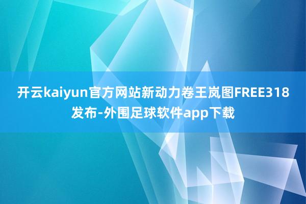 开云kaiyun官方网站新动力卷王岚图FREE318发布-外围足球软件app下载