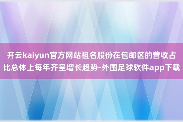 开云kaiyun官方网站祖名股份在包邮区的营收占比总体上每年齐呈增长趋势-外围足球软件app下载