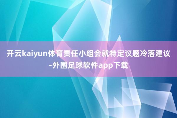 开云kaiyun体育责任小组会就特定议题冷落建议-外围足球软件app下载