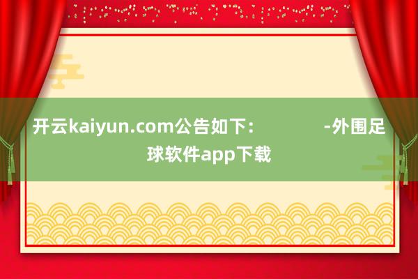 开云kaiyun.com公告如下：            -外围足球软件app下载