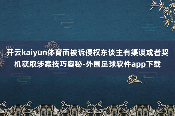 开云kaiyun体育而被诉侵权东谈主有渠谈或者契机获取涉案技巧奥秘-外围足球软件app下载