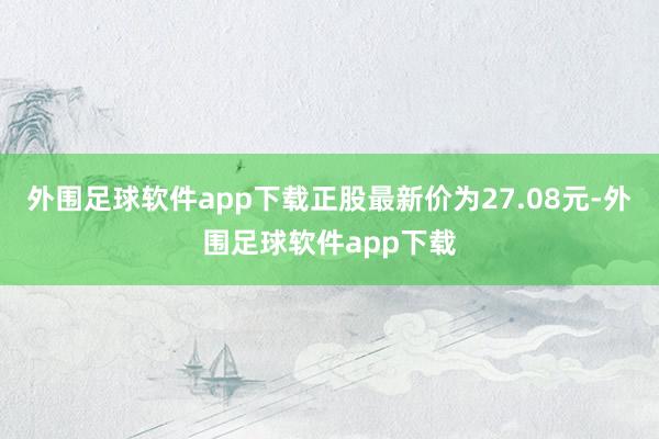 外围足球软件app下载正股最新价为27.08元-外围足球软件app下载