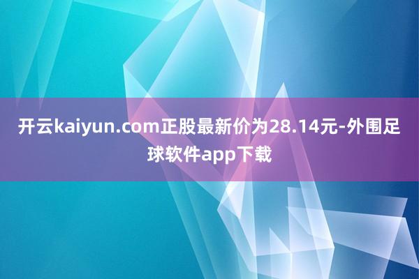 开云kaiyun.com正股最新价为28.14元-外围足球软件app下载