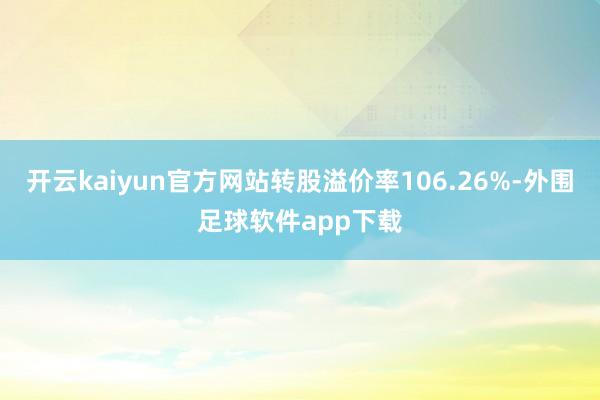 开云kaiyun官方网站转股溢价率106.26%-外围足球软件app下载